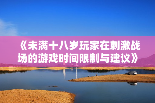 《未满十八岁玩家在刺激战场的游戏时间限制与建议》