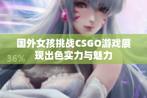 国外女孩挑战CSGO游戏展现出色实力与魅力