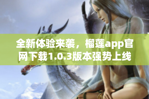 全新体验来袭，榴莲app官网下载1.0.3版本强势上线！