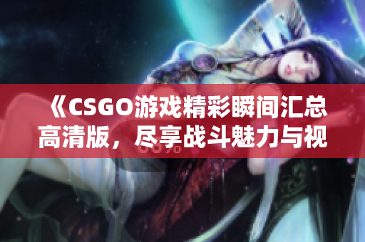 《CSGO游戏精彩瞬间汇总高清版，尽享战斗魅力与视觉盛宴》