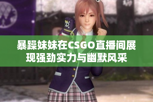 暴躁妹妹在CSGO直播间展现强劲实力与幽默风采