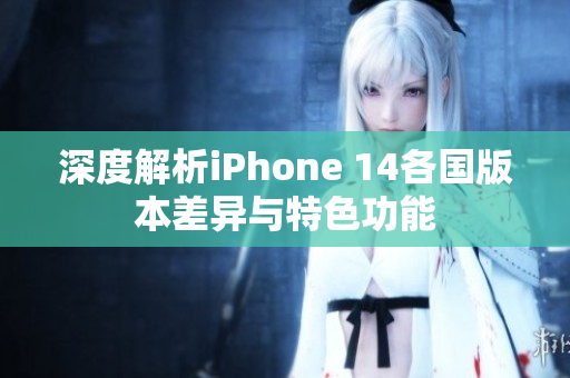 深度解析iPhone 14各国版本差异与特色功能