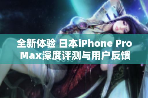 全新体验 日本iPhone Pro Max深度评测与用户反馈