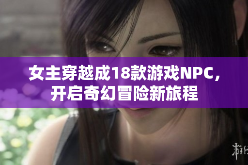 女主穿越成18款游戏NPC，开启奇幻冒险新旅程