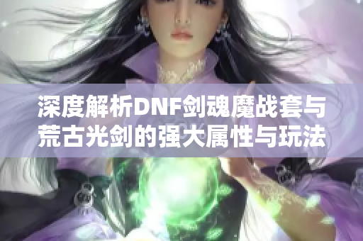 深度解析DNF剑魂魔战套与荒古光剑的强大属性与玩法策略