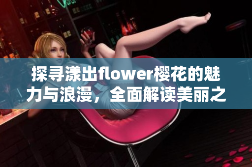 探寻漾出flower樱花的魅力与浪漫，全面解读美丽之旅