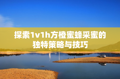 探索1v1h方橙蜜蜂采蜜的独特策略与技巧