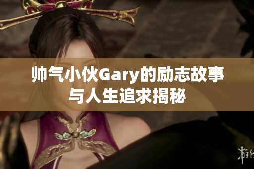 帅气小伙Gary的励志故事与人生追求揭秘