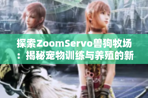 探索ZoomServo兽狗牧场：揭秘宠物训练与养殖的新趋势