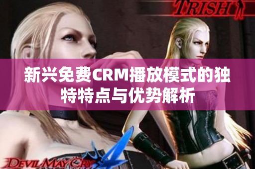 新兴免费CRM播放模式的独特特点与优势解析