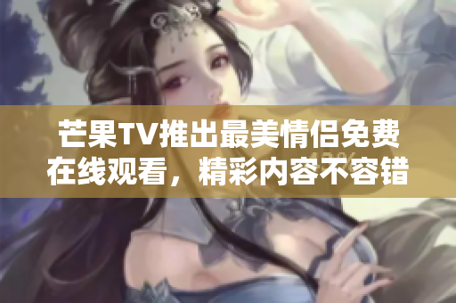 芒果TV推出最美情侣免费在线观看，精彩内容不容错过！