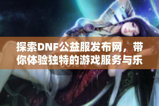 探索DNF公益服发布网，带你体验独特的游戏服务与乐趣