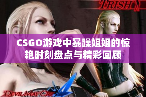 CSGO游戏中暴躁姐姐的惊艳时刻盘点与精彩回顾