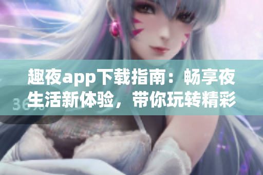 趣夜app下载指南：畅享夜生活新体验，带你玩转精彩活动