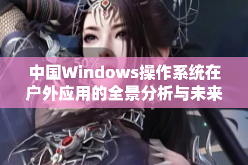 中国Windows操作系统在户外应用的全景分析与未来展望