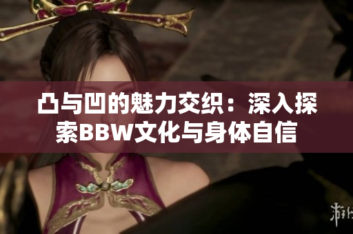 凸与凹的魅力交织：深入探索BBW文化与身体自信