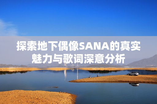 探索地下偶像SANA的真实魅力与歌词深意分析