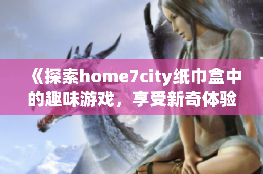 《探索home7city纸巾盒中的趣味游戏，享受新奇体验》