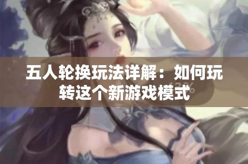 五人轮换玩法详解：如何玩转这个新游戏模式