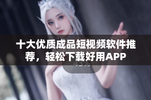 十大优质成品短视频软件推荐，轻松下载好用APP