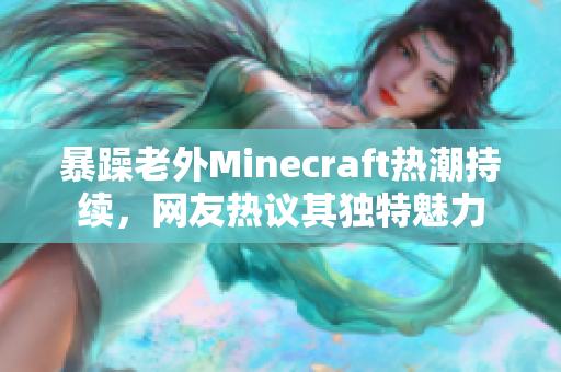 暴躁老外Minecraft热潮持续，网友热议其独特魅力