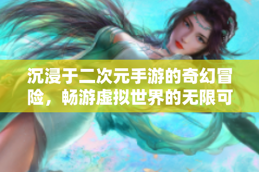 沉浸于二次元手游的奇幻冒险，畅游虚拟世界的无限可能