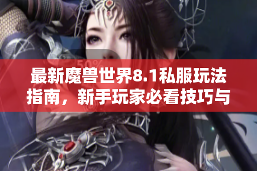 最新魔兽世界8.1私服玩法指南，新手玩家必看技巧与攻略