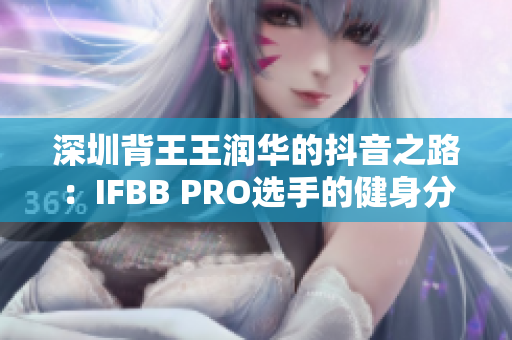 深圳背王王润华的抖音之路：IFBB PRO选手的健身分享与成长故事