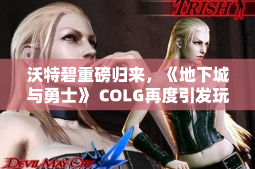 沃特碧重磅归来，《地下城与勇士》 COLG再度引发玩家热潮