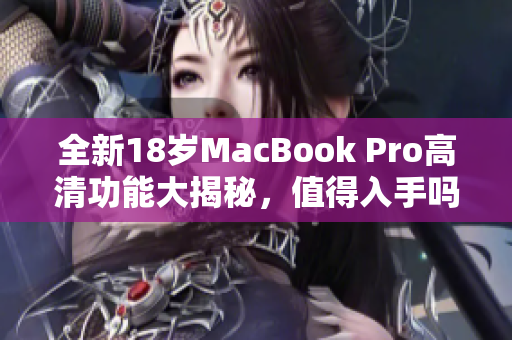 全新18岁MacBook Pro高清功能大揭秘，值得入手吗？