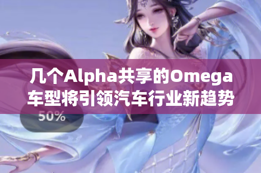 几个Alpha共享的Omega车型将引领汽车行业新趋势