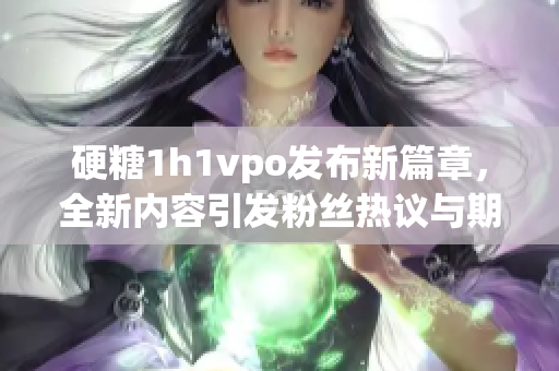 硬糖1h1vpo发布新篇章，全新内容引发粉丝热议与期待