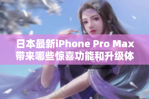 日本最新iPhone Pro Max带来哪些惊喜功能和升级体验