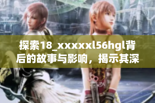 探索18_xxxxxl56hgl背后的故事与影响，揭示其深层意义