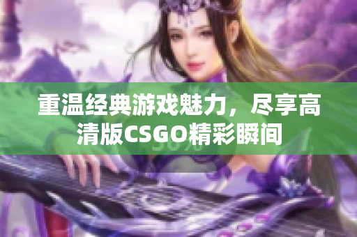 重温经典游戏魅力，尽享高清版CSGO精彩瞬间