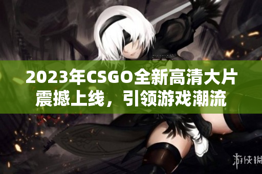 2023年CSGO全新高清大片震撼上线，引领游戏潮流