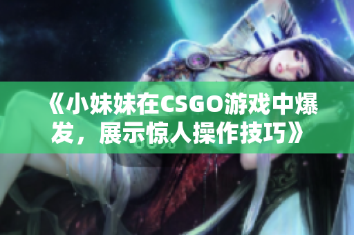 《小妹妹在CSGO游戏中爆发，展示惊人操作技巧》