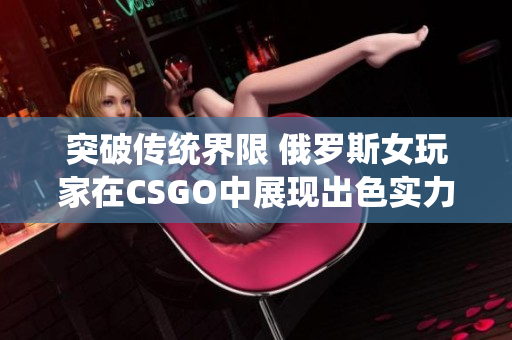 突破传统界限 俄罗斯女玩家在CSGO中展现出色实力