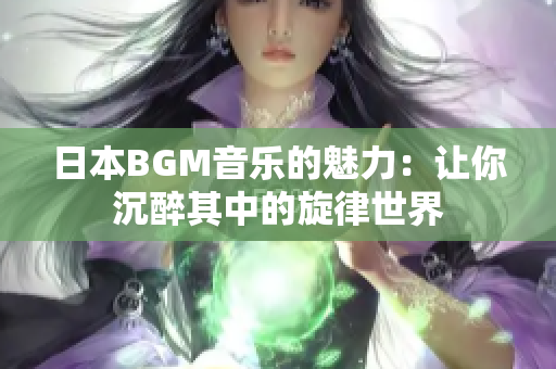 日本BGM音乐的魅力：让你沉醉其中的旋律世界