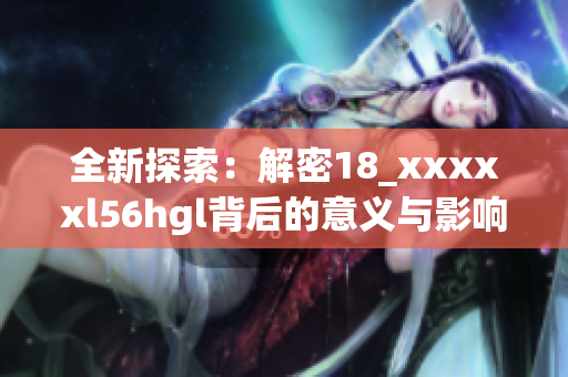 全新探索：解密18_xxxxxl56hgl背后的意义与影响