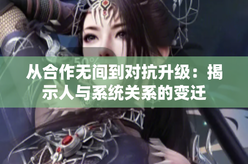 从合作无间到对抗升级：揭示人与系统关系的变迁