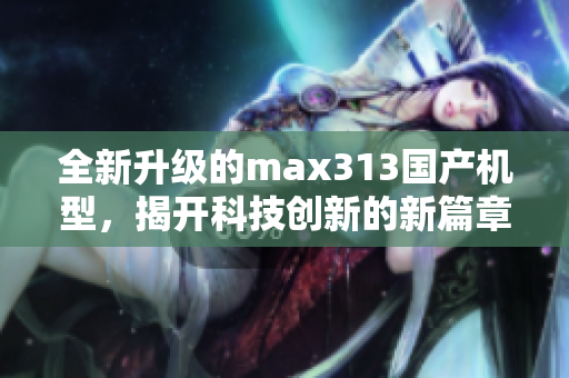 全新升级的max313国产机型，揭开科技创新的新篇章