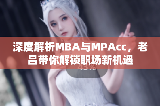 深度解析MBA与MPAcc，老吕带你解锁职场新机遇