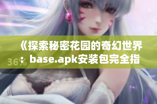 《探索秘密花园的奇幻世界：base.apk安装包完全指南》