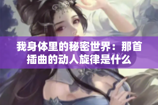 我身体里的秘密世界：那首插曲的动人旋律是什么