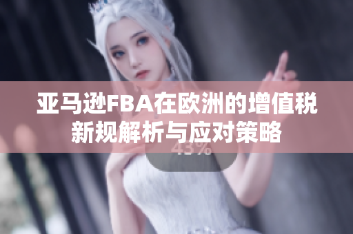 亚马逊FBA在欧洲的增值税新规解析与应对策略