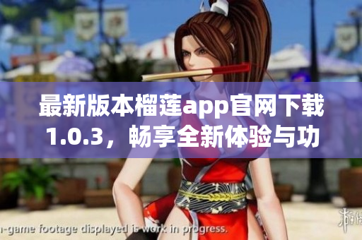 最新版本榴莲app官网下载1.0.3，畅享全新体验与功能升级