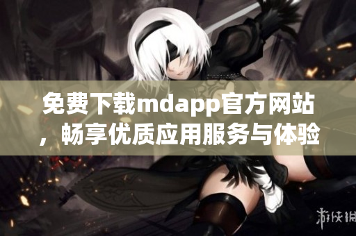 免费下载mdapp官方网站，畅享优质应用服务与体验