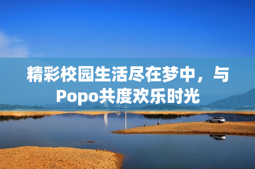 精彩校园生活尽在梦中，与Popo共度欢乐时光