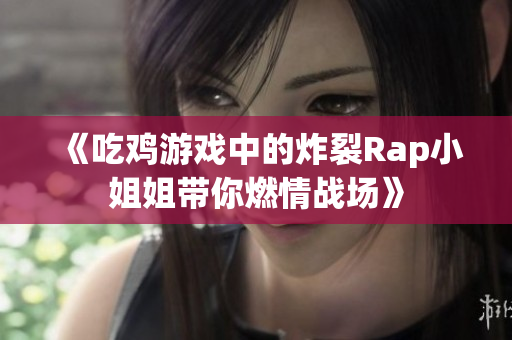 《吃鸡游戏中的炸裂Rap小姐姐带你燃情战场》